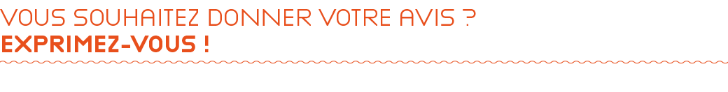 Vous souhaitez Donner votre avis ? EXPRIMEZ VOUS ! 
