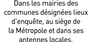 Dans les mairies des communes d sign es lieux d’enqu te, au si ge de la M tropole et dans ses antennes locales.